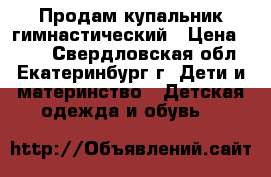 Продам купальник гимнастический › Цена ­ 500 - Свердловская обл., Екатеринбург г. Дети и материнство » Детская одежда и обувь   